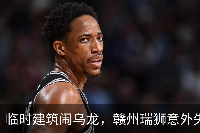 临时建筑闹乌龙，赣州瑞狮意外失利！