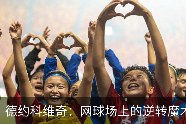 德约科维奇：网球场上的逆转魔术师！